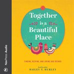 Together Is a Beautiful Place : Finding, Keeping, and Loving Our Friends cover image