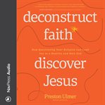 Deconstruct Faith, Discover Jesus : how questioning your religion can lead you to a healthy and holy God cover image