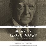 The christ-centered preaching of martyn lloyd-jones. Classic Sermons for the Church Today cover image