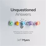 UNQUESTIONED ANSWERS : rethinking ten christian clichs to rediscover biblical truths cover image