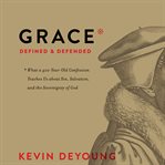 Grace defined and defended. What a 400-Year-Old Confession Teaches Us about Sin, Salvation, and the Sovereignty of God cover image