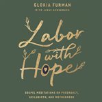 Labor with hope : Gospel meditations on pregnancy, childbirth, and motherhood cover image