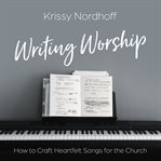 Writing worship. How to Craft Heartfelt Songs for the Church cover image