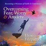 Overcoming fear, worry, and anxiety. Becoming a Woman of Faith and Confidence cover image
