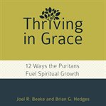 Thriving in grace. Twelve Ways the Puritans Fuel Spiritual Growth cover image