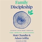 Family Discipleship : Leading Your Home through Time, Moments, and Milestones cover image