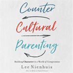 Countercultural parenting. Building Character in a World of Compromise cover image