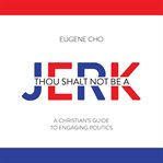 Thou shalt not be a jerk : a Christian's guide to engaging politics cover image