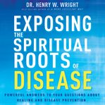 Exposing the roots of spiritual disease. Powerful Answers to Your Questions About Healing and Disease Prevention cover image