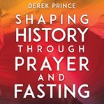 Shaping history through prayer & fasting : how Christians can change world events through the simple yet powerful tools of prayer and fasting cover image