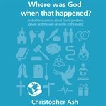 Where was God when that happened? : and other questions about God's goodness, power and the way He works in the world cover image