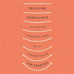 Practicing thankfulness : cultivating a grateful heart in all circumstances cover image