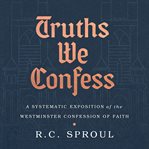 Truths we confess. A Systematic Exposition of the Westminster Confession of Faith cover image