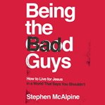 Being the bad guys : how to live for Jesus in a world that says you shouldn't cover image
