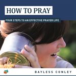 How to pray. Four Steps to an Effective Prayer Life cover image