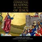 Communal reading in the time of Jesus : a window into early Christian reading practices cover image
