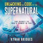 Unlocking the code of the supernatural. The Secret to God's Power in You cover image