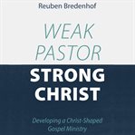 Weak pastor, strong christ. Developing a Christ-Shaped Gospel Ministry cover image