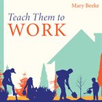 Teach them to work : building a positive work ethic in our children cover image