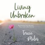 Living unbroken : reclaiming your life and your heart after divorce cover image