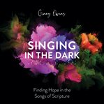 Singing in the dark. Finding Hope in the Songs of Scripture cover image