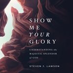 Show me your glory : understanding the majestic splendor of God cover image