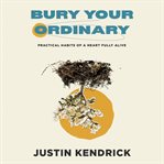 Bury your ordinary. Practical Habits of a Heart Fully Alive cover image