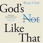 God's Not Like That : redeeming inherited beliefs and finding the father you long for cover image