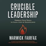 Crucible leadership : embrace your trials to lead a life of significance cover image