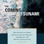 The coming tsunami. Why Christians Are Labeled Intolerant, Irrelevant, Oppressive, and Dangerous - and How We Can Turn t cover image