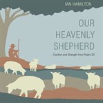 Our heavenly shepherd : comfort and strength from Psalm 23 cover image