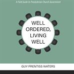 Well ordered, living well : a field guide to Presbyterian church government cover image
