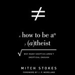 How to be an atheist : why many skeptics aren't skeptical enough cover image