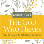 The God who hears : how the story of the Bible shapes our prayers cover image