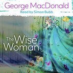 The wise woman : a parable ; including MacDonald's essay : The fantastic imagination cover image