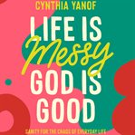 Life Is Messy, God Is Good : Sanity for the Chaos of Everyday Life cover image