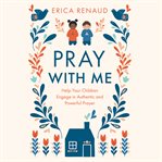 Pray with me : Help Your Children Engage in Authentic and Powerful Prayer cover image