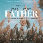 Just say father : an invitation to be re-parented by God cover image