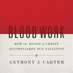 Blood Work : How the Blood of Christ Accomplishes Our Salvation cover image