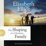 The Shaping of a Christian Family : How My Parents Nurtured My Faith cover image