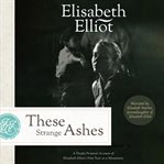 These Strange Ashes : A Deeply Personal Account of Elisabeth Elliot's First Year as a Missionary cover image