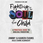 Fighting for the Soul of Your Child : A Practical Guide to Biblical Parenting cover image