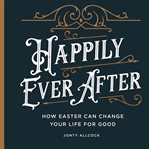 Happily Ever After : How Easter Can Change Your Life For Good cover image