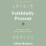 Faithfully Present : Embracing the Limits of Where and When God Has You cover image