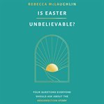 Is Easter Unbelievable? : Four Questions Everyone Should Ask About the Resurrection Story cover image