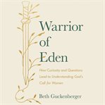 Warrior of Eden : How Curiosity and Questions Lead to Understanding God's Call for Women cover image
