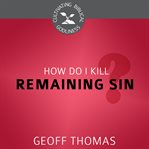 How Do I Kill Remaining Sin? : Cultivating Biblical Godliness cover image