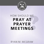 How Should We Pray at Prayer Meetings? : Cultivating Biblical Godliness cover image
