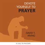 Devote Yourself to Prayer : A Call to Pastors cover image