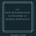 The New Reformation Catechism on Human Sexuality cover image